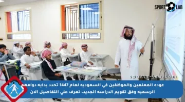 عودة المعلمين والموظفين في السعودية لعام 1447 تحدد بداية دوامهم الرسمية وفق تقويم الدراسة الجديد، تعرف على التفاصيل الآن